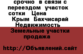 срочно, в связи с переездом! участок 4 сотки › Цена ­ 460 000 - Крым, Бахчисарай Недвижимость » Земельные участки продажа   